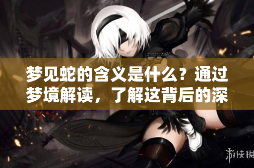梦见蛇的含义是什么？通过梦境解读，了解这背后的深层次意义。