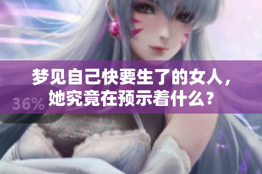 梦见自己快要生了的女人，她究竟在预示着什么？