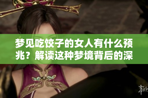 梦见吃饺子的女人有什么预兆？解读这种梦境背后的深意与启示