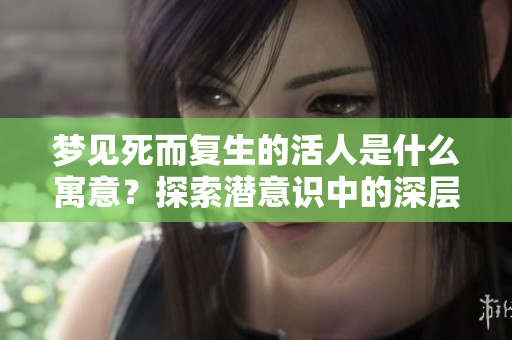 梦见死而复生的活人是什么寓意？探索潜意识中的深层含义。