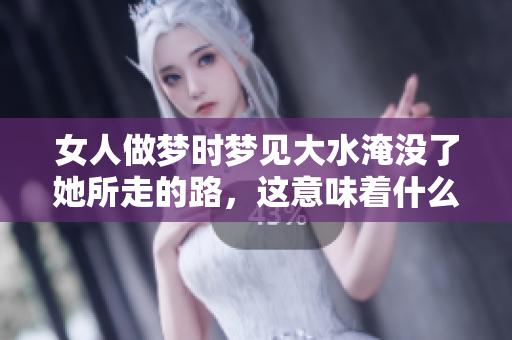 女人做梦时梦见大水淹没了她所走的路，这意味着什么呢