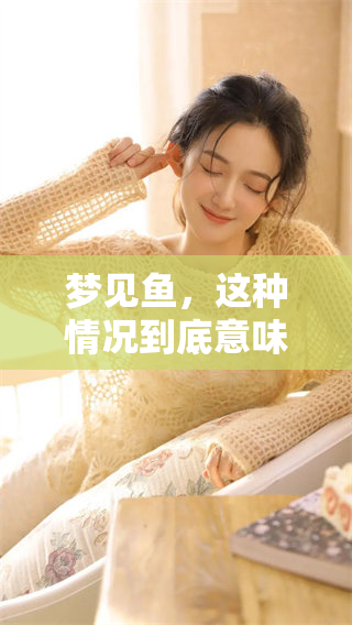 梦见鱼，这种情况到底意味着什么呢？来解梦探讨一下其中的预兆吧！