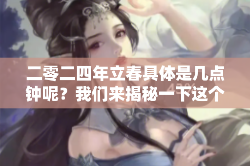 二零二四年立春具体是几点钟呢？我们来揭秘一下这个节气时间。