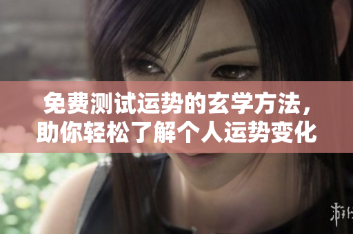 免费测试运势的玄学方法，助你轻松了解个人运势变化