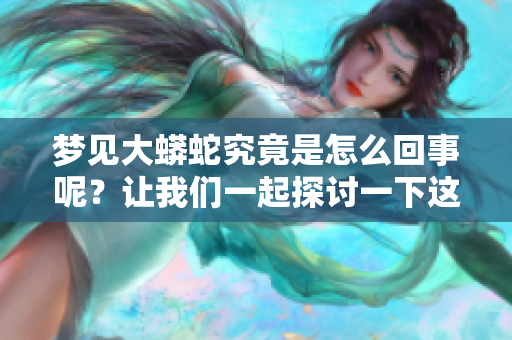 梦见大蟒蛇究竟是怎么回事呢？让我们一起探讨一下这个梦的含义。
