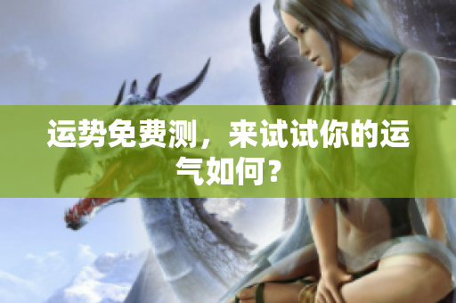 运势免费测，来试试你的运气如何？