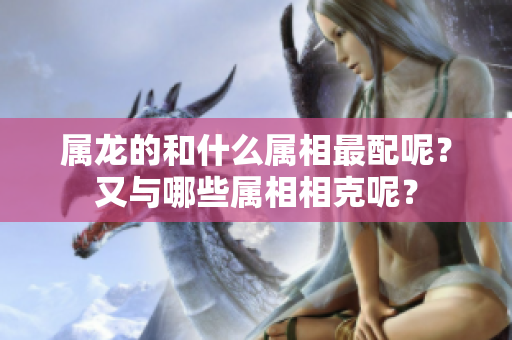 属龙的和什么属相最配呢？又与哪些属相相克呢？