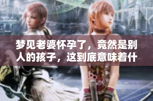 梦见老婆怀孕了，竟然是别人的孩子，这到底意味着什么呢