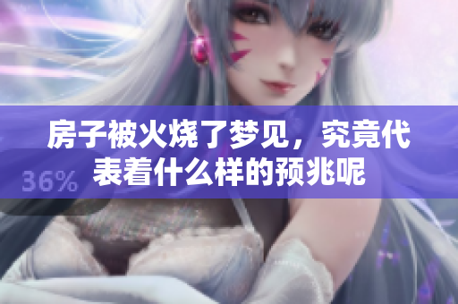 房子被火烧了梦见，究竟代表着什么样的预兆呢