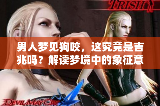男人梦见狗咬，这究竟是吉兆吗？解读梦境中的象征意义