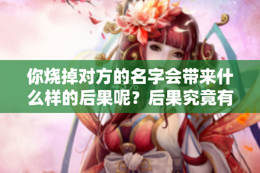 你烧掉对方的名字会带来什么样的后果呢？后果究竟有多严重？