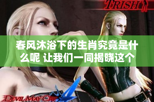 春风沐浴下的生肖究竟是什么呢 让我们一同揭晓这个谜底