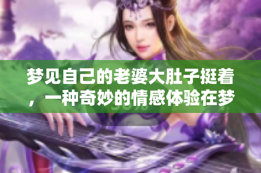 梦见自己的老婆大肚子挺着，一种奇妙的情感体验在梦中闪现
