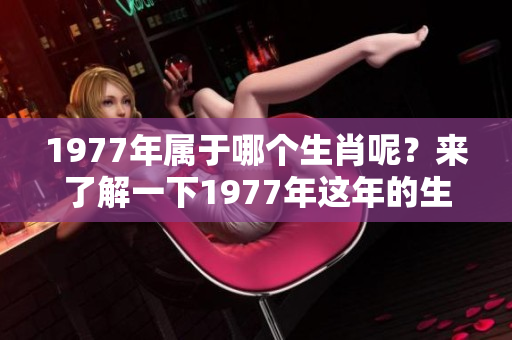 1977年属于哪个生肖呢？来了解一下1977年这年的生肖吧！