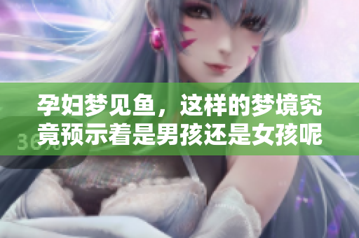 孕妇梦见鱼，这样的梦境究竟预示着是男孩还是女孩呢