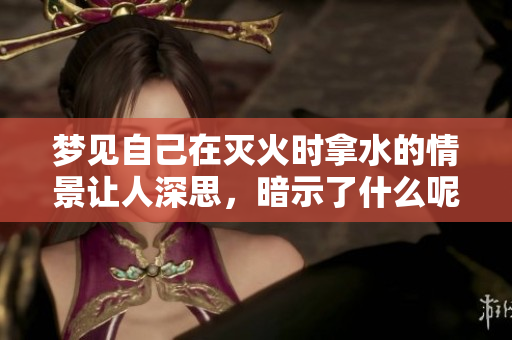 梦见自己在灭火时拿水的情景让人深思，暗示了什么呢