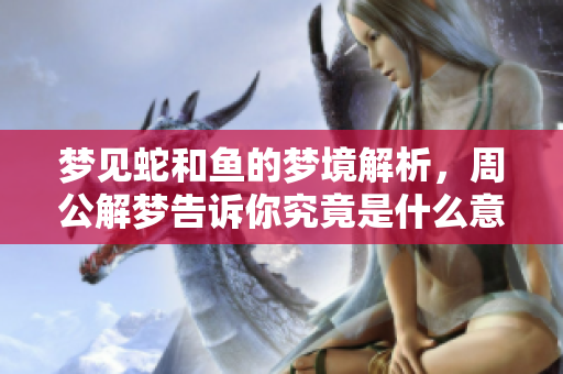 梦见蛇和鱼的梦境解析，周公解梦告诉你究竟是什么意思