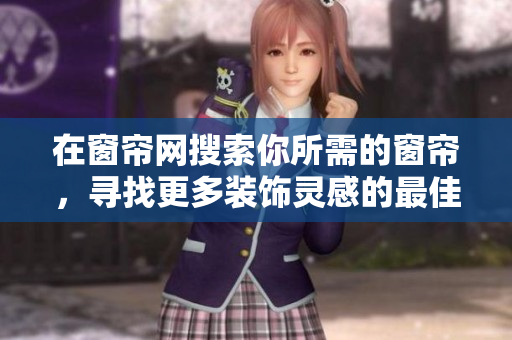 在窗帘网搜索你所需的窗帘，寻找更多装饰灵感的最佳选择