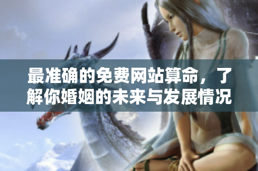 最准确的免费网站算命，了解你婚姻的未来与发展情况