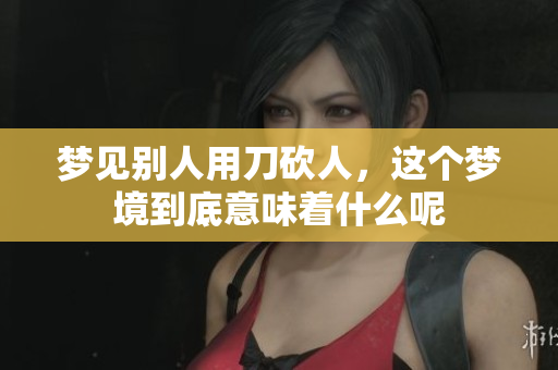 梦见别人用刀砍人，这个梦境到底意味着什么呢