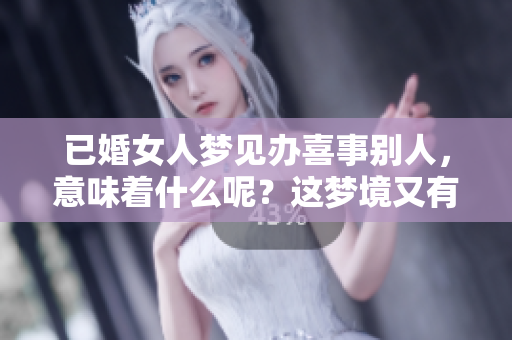 已婚女人梦见办喜事别人，意味着什么呢？这梦境又有怎样的深意？