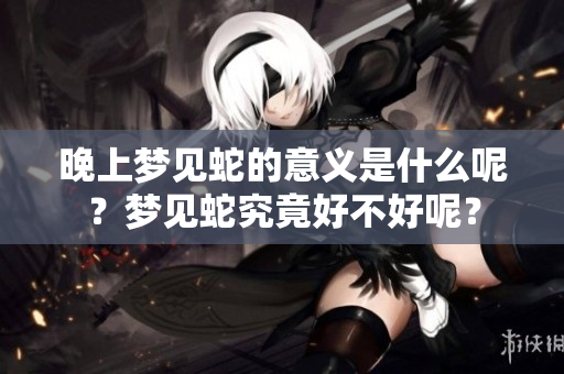晚上梦见蛇的意义是什么呢？梦见蛇究竟好不好呢？