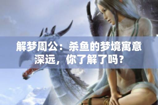 解梦周公：杀鱼的梦境寓意深远，你了解了吗？