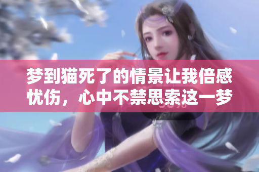 梦到猫死了的情景让我倍感忧伤，心中不禁思索这一梦境的深意。
