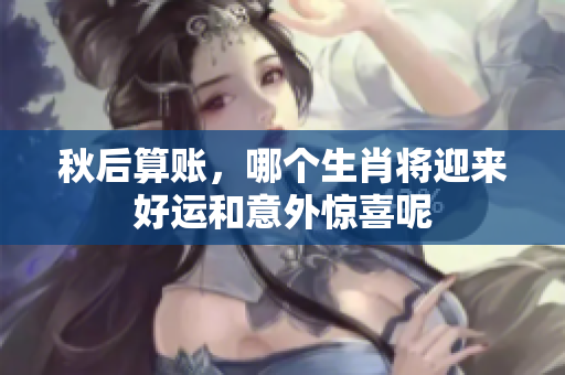 秋后算账，哪个生肖将迎来好运和意外惊喜呢