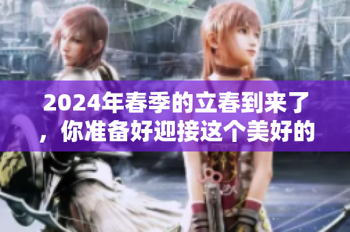 2024年春季的立春到来了，你准备好迎接这个美好的季节了吗