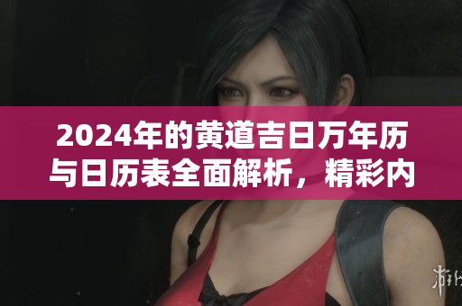 2024年的黄道吉日万年历与日历表全面解析，精彩内容大揭晓