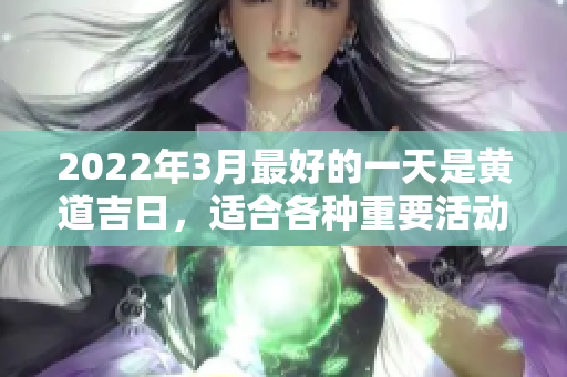 2022年3月最好的一天是黄道吉日，适合各种重要活动进行安排