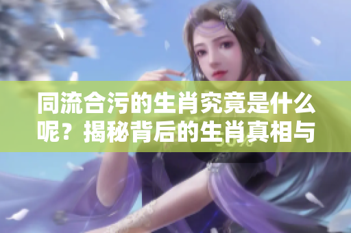 同流合污的生肖究竟是什么呢？揭秘背后的生肖真相与意义。