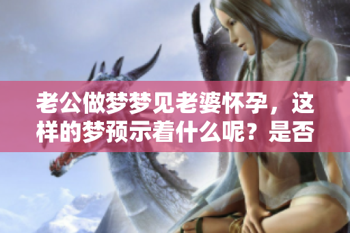 老公做梦梦见老婆怀孕，这样的梦预示着什么呢？是否意味着好事将至呢？