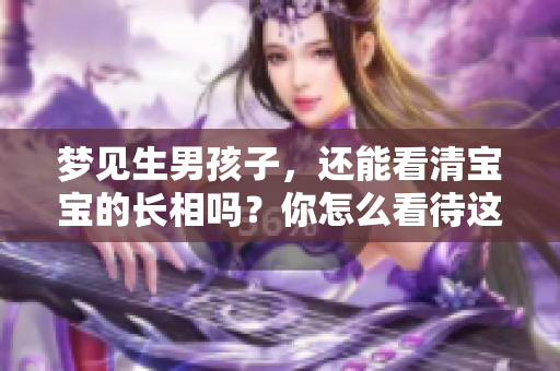 梦见生男孩子，还能看清宝宝的长相吗？你怎么看待这样的梦境呢？