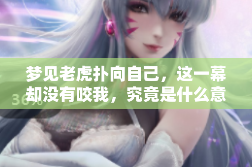 梦见老虎扑向自己，这一幕却没有咬我，究竟是什么意思呢
