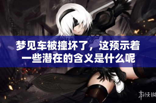 梦见车被撞坏了，这预示着一些潜在的含义是什么呢