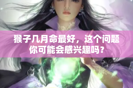 猴子几月命最好，这个问题你可能会感兴趣吗？