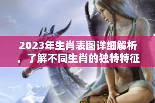 2023年生肖表图详细解析，了解不同生肖的独特特征和运势变化