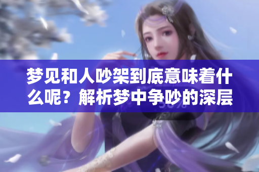 梦见和人吵架到底意味着什么呢？解析梦中争吵的深层含义。