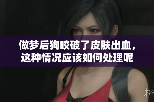 做梦后狗咬破了皮肤出血，这种情况应该如何处理呢