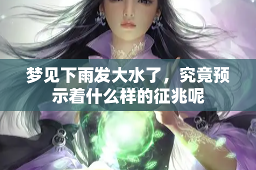 梦见下雨发大水了，究竟预示着什么样的征兆呢