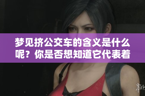梦见挤公交车的含义是什么呢？你是否想知道它代表着什么呢？