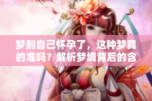梦到自己怀孕了，这种梦真的准吗？解析梦境背后的含义。