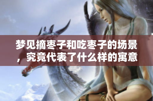 梦见摘枣子和吃枣子的场景，究竟代表了什么样的寓意呢