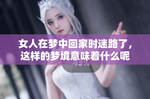 女人在梦中回家时迷路了，这样的梦境意味着什么呢