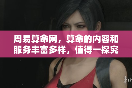 周易算命网，算命的内容和服务丰富多样，值得一探究竟