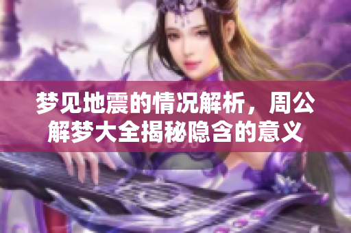 梦见地震的情况解析，周公解梦大全揭秘隐含的意义
