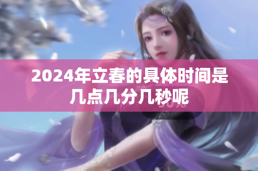 2024年立春的具体时间是几点几分几秒呢