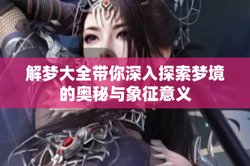 解梦大全带你深入探索梦境的奥秘与象征意义